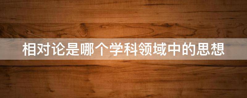 相对论是哪个学科领域中的思想 相对论是哪门学科