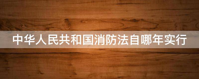 中华人民共和国消防法自哪年实行 中华人民共和国消防法自哪年实行实施