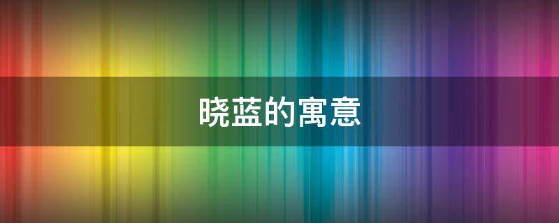 晓蓝的寓意 晓蓝的意思和含义