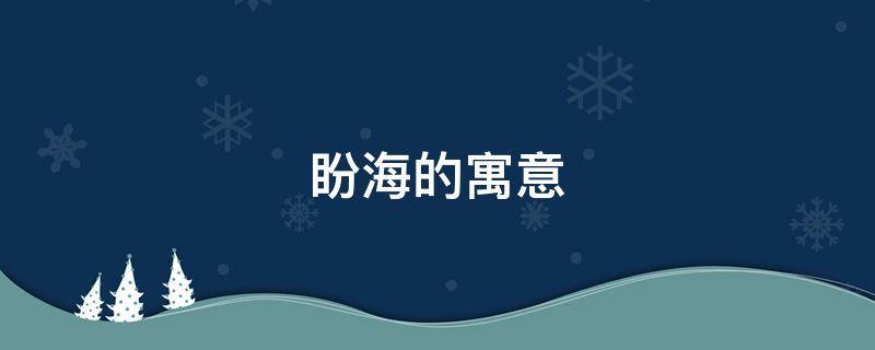 盼海的寓意（盼海什么意思）