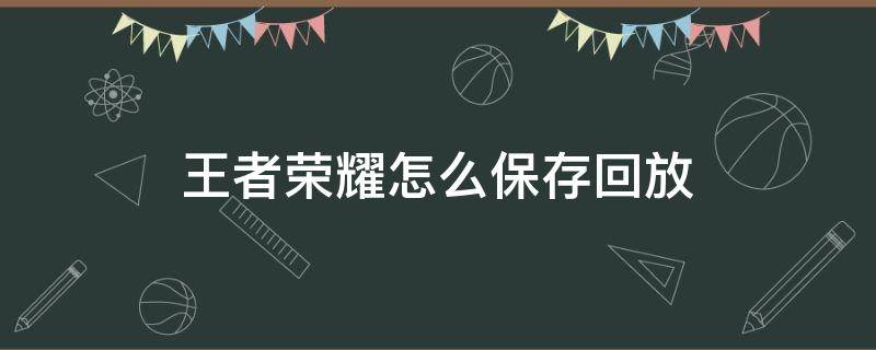 王者荣耀怎么保存回放（王者荣耀怎么保存回放到手机相册）