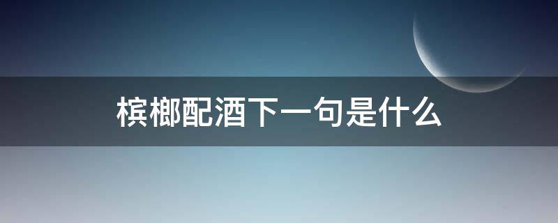 槟榔配酒下一句是什么 红酒配槟榔下一句