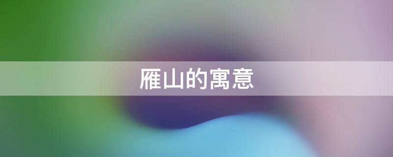雁山的寓意（雁山的意思）