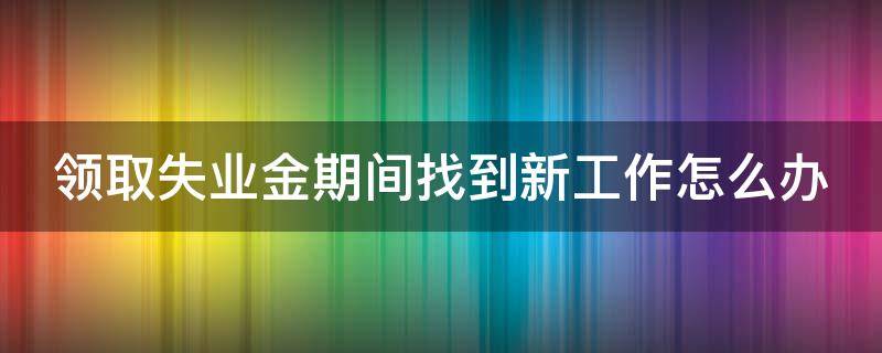 领取失业金期间找到新工作怎么办 领取失业金期间找到工作怎么办理保险