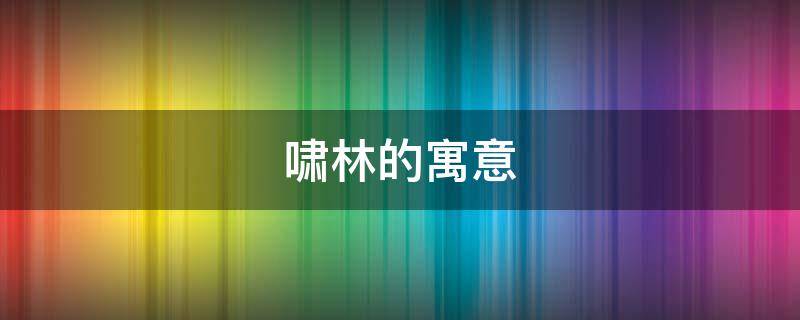 啸林的寓意（啸林的意思是什么）