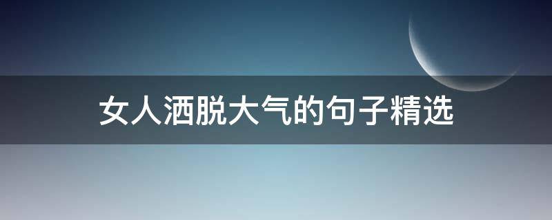 女人洒脱大气的句子精选（女人洒脱大气的句子精选短句）