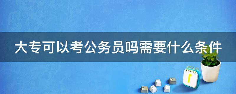 大专可以考公务员吗需要什么条件（公务员考试条件大专可以吗）