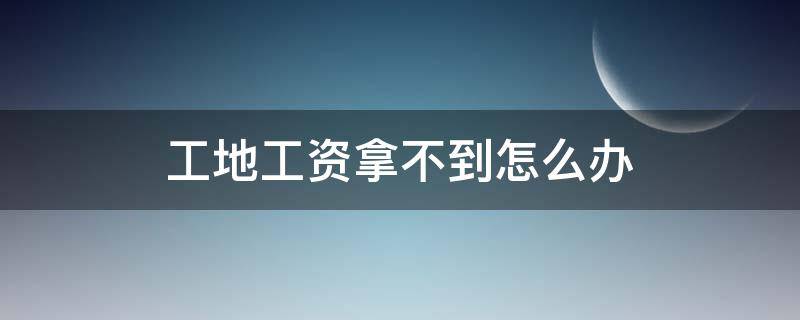 工地工资拿不到怎么办（工地工资拿不到怎么办打什么电话投诉）