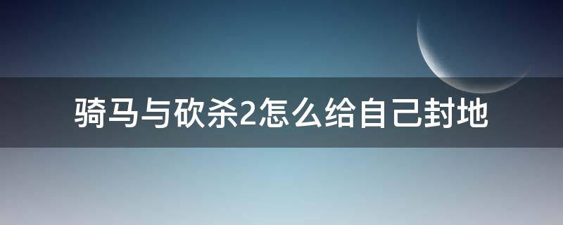 骑马与砍杀2怎么给自己封地（骑马与砍杀2如何有封地）