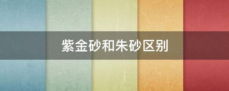 紫金砂和朱砂区别 紫金砂和朱砂哪个好