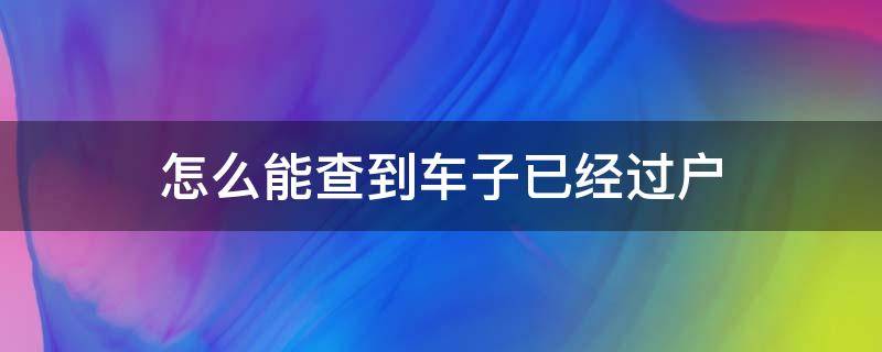 怎么能查到车子已经过户 如何查车子已经过户