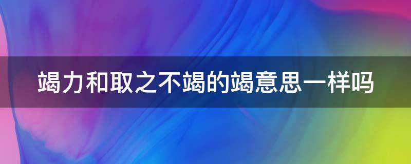 竭力和取之不竭的竭意思一样吗（用之不竭的竭的意思）
