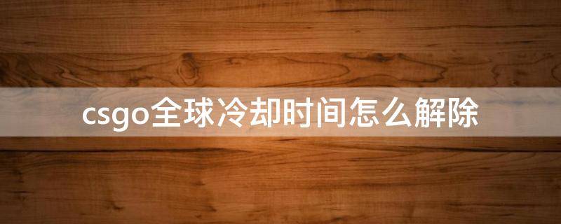csgo全球冷却时间怎么解除（csgo全球冷却时间如何解除）