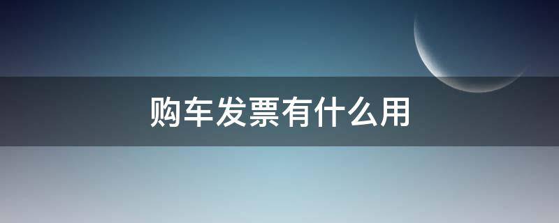 购车发票有什么用 购车发票有什么用途和作用