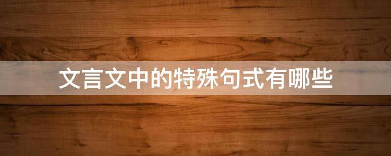 文言文中的特殊句式有哪些 文言文中的特殊句式有哪些?举例?