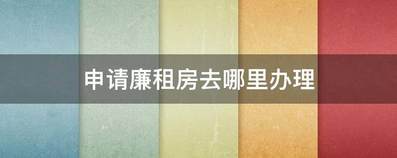 申请廉租房去哪里办理（廉租房子怎么申请去哪办理）