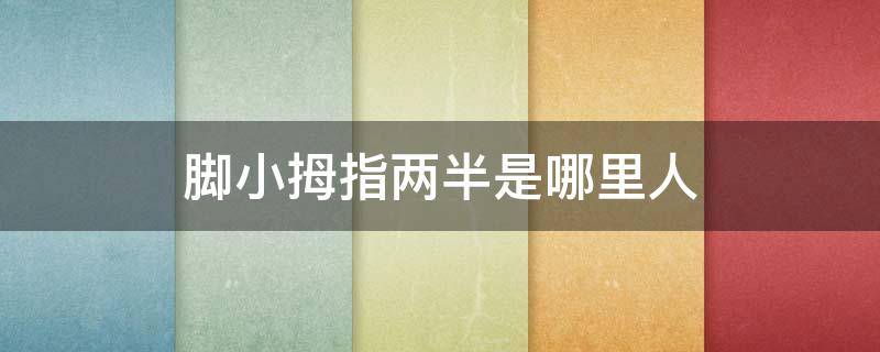 脚小拇指两半是哪里人 脚小拇指是两半的由来