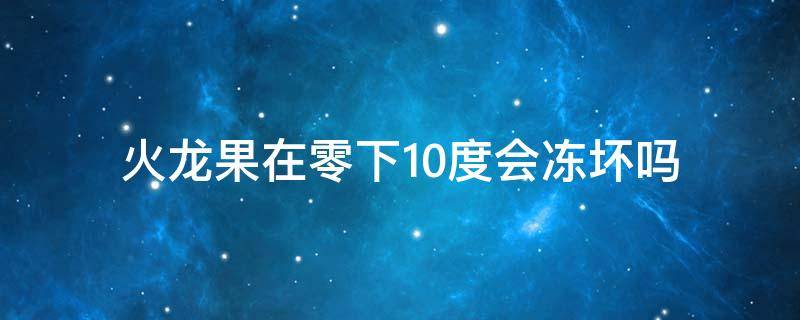 火龙果在零下10度会冻坏吗 火龙果在零下10度会冻坏吗能吃吗