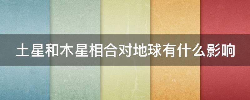 土星和木星相合对地球有什么影响 木星和土星合相危害