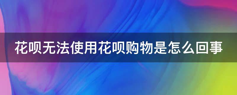 花呗无法使用花呗购物是怎么回事（无法使用花呗购物怎么回事?）