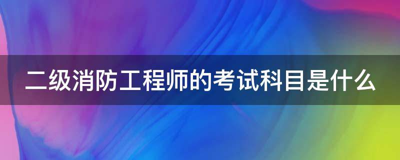 二级消防工程师的考试科目是什么（二级消防工程师的考试科目是什么啊）
