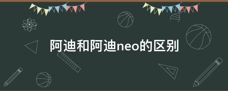 阿迪和阿迪neo的区别 阿迪和阿迪neo的区别