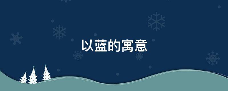 以蓝的寓意（蓝蓝的寓意）