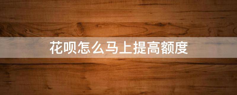 花呗怎么马上提高额度 花呗怎么马上提高额度了