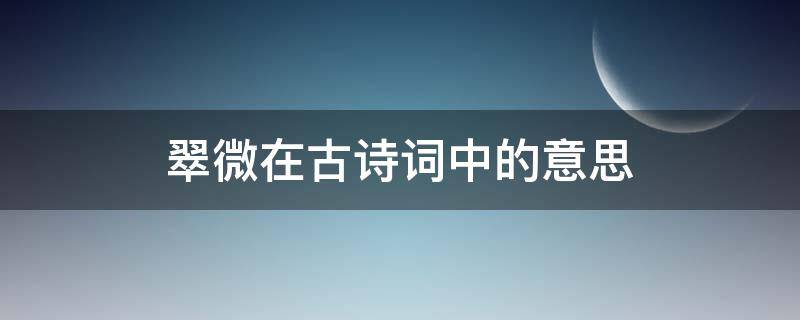 翠微在古诗词中的意思（翠微在古诗词中的意思和含义）