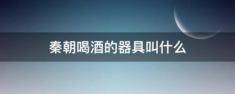 秦朝喝酒的器具叫什么 秦朝饮酒器物叫什么