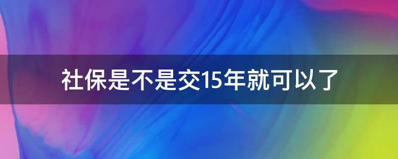社保是不是交15年就可以了