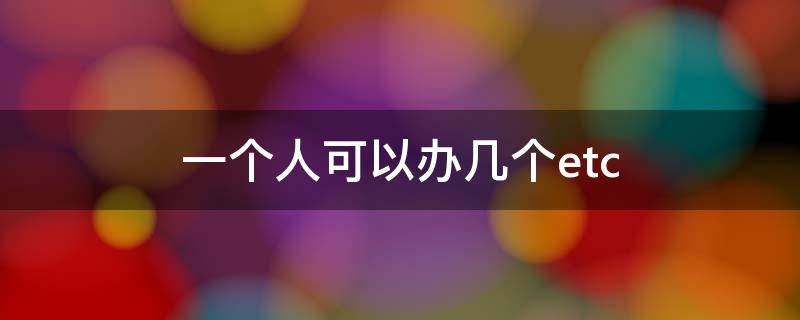 一个人可以办几个etc 一个人可以办几个etc设备