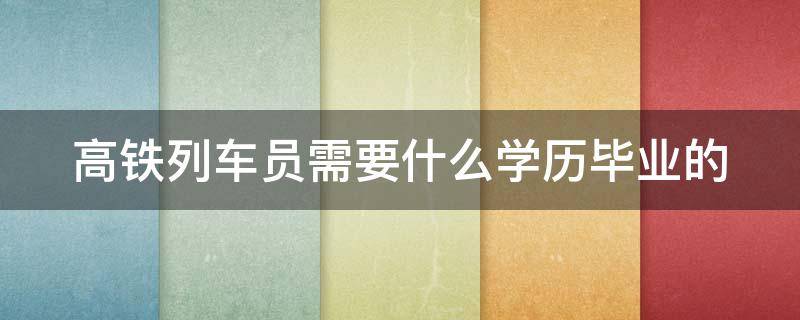 高铁列车员需要什么学历毕业的（高铁列车长需要什么学历毕业的）