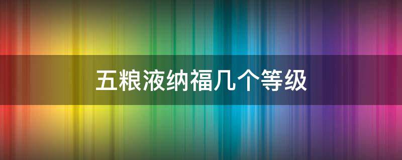 五粮液纳福几个等级 五粮液纳福是五粮液吗