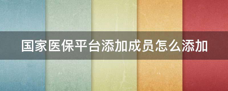 国家医保平台添加成员怎么添加 国家医保平台添加成员怎么添加的