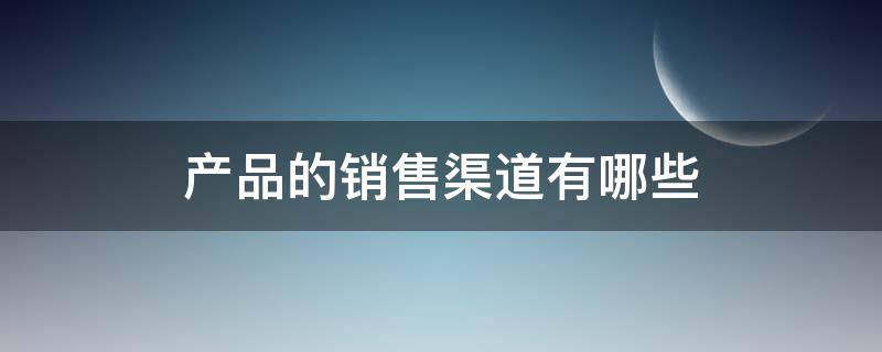 产品的销售渠道有哪些（营销渠道有哪些）