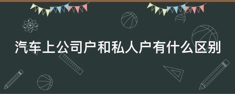 汽车上公司户和私人户有什么区别（小汽车上公司的户和私人的户的区别）