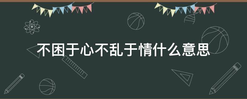 不困于心不乱于情什么意思（不乱于心不困于情是什么意思?）