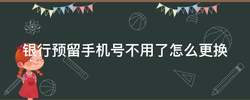 银行预留手机号不用了怎么更换 银行预留的手机号不用了怎么更换
