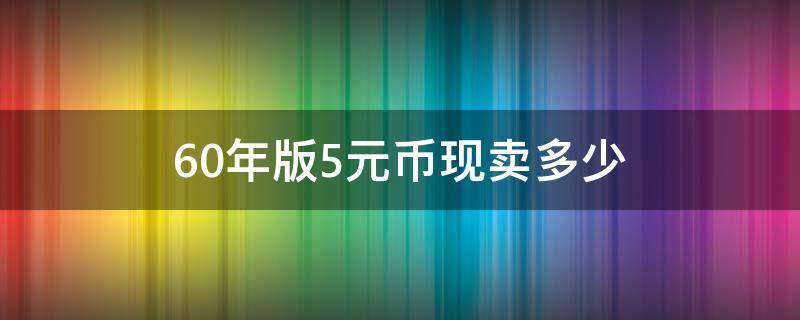 60年版5元币现卖多少 60版5元人民币现在值多少钱