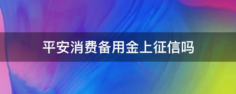 平安消费备用金上征信吗 平安消费备用金上征信吗是真的吗