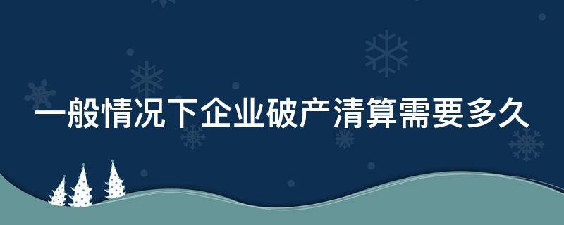 一般情况下企业破产清算需要多久（一般情况下企业破产清算需要多久时间）