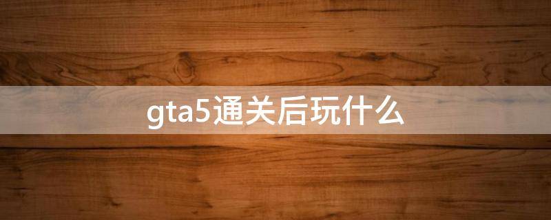 gta5通关后玩什么 gta5通关后还有什么好玩的