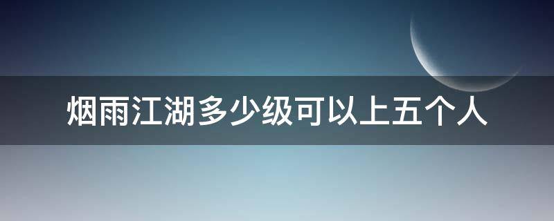 烟雨江湖多少级可以上五个人（烟雨江湖可以上五个人吗）