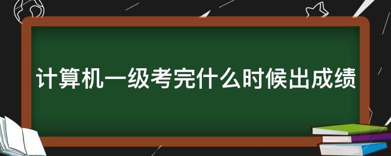 计算机一级考完什么时候出成绩（计算机一级考完试什么时候出成绩）