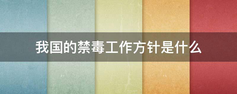 我国的禁毒工作方针是什么 当前我国的禁毒工作方针是什么