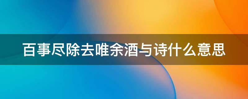 百事尽除去唯余酒与诗.什么意思（破除万事无过酒寻思百计不如闲）