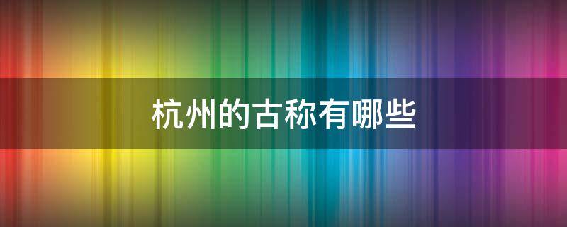 杭州的古称有哪些 杭州的古称有哪些城市