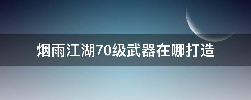 烟雨江湖70级武器在哪打造（烟雨江湖70级武器哪里打造）