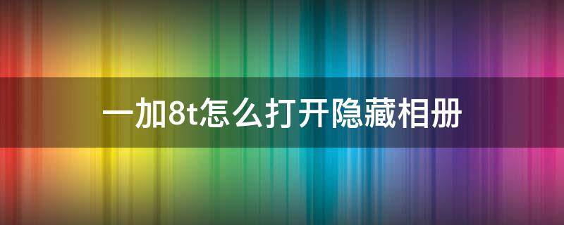 一加8t怎么打开隐藏相册 一加8t怎么打开隐藏相册功能